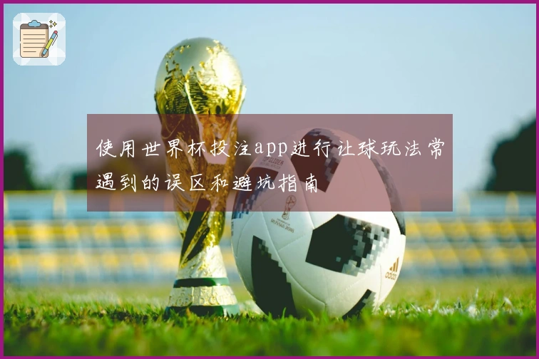使用世界杯投注app进行让球玩法常遇到的误区和避坑指南