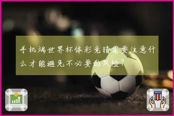手机端世界杯体彩竞猜需要注意什么才能避免不必要的风险？
