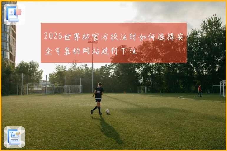 2026世界杯官方投注时如何选择安全可靠的网站进行下注