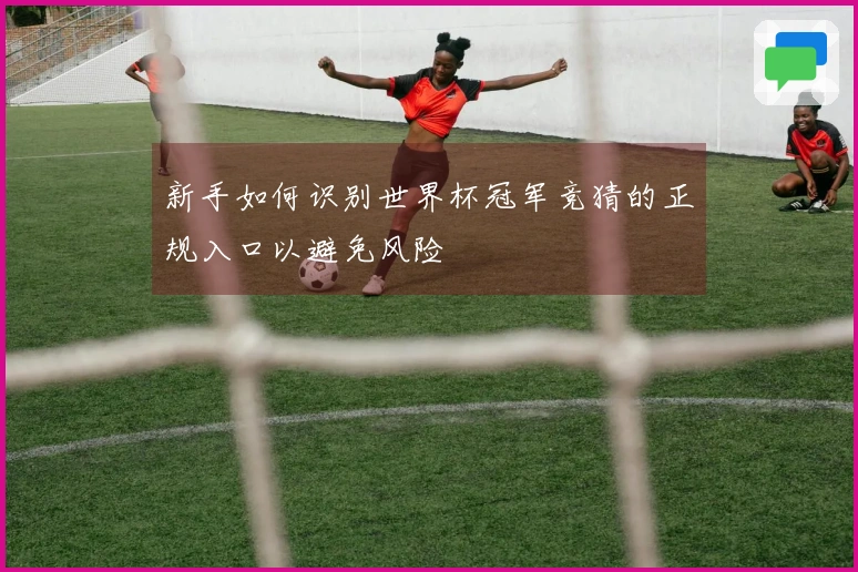 新手如何识别世界杯冠军竞猜的正规入口以避免风险