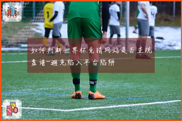 如何判断世界杯竞猜网站是否正规靠谱-避免陷入平台陷阱
