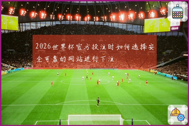 2026世界杯官方投注时如何选择安全可靠的网站进行下注