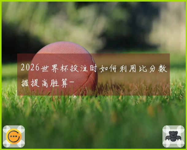 2026世界杯投注时如何利用比分数据提高胜算-
