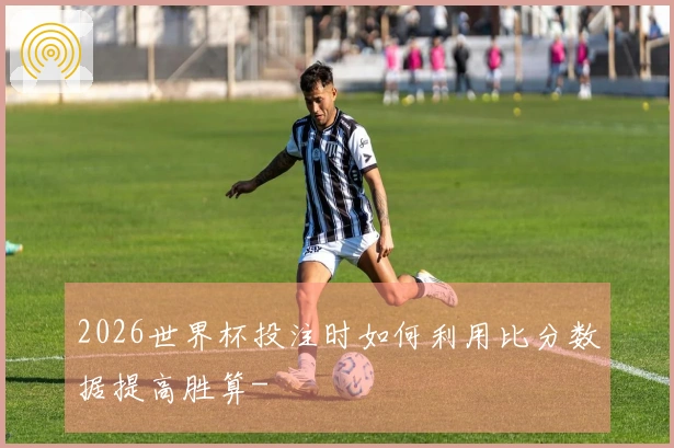 2026世界杯投注时如何利用比分数据提高胜算-