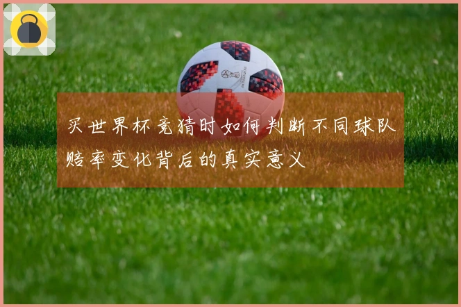 买世界杯竞猜时如何判断不同球队赔率变化背后的真实意义