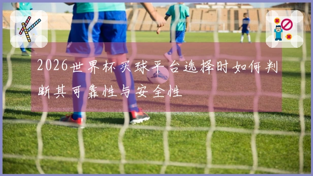 2026世界杯买球平台选择时如何判断其可靠性与安全性